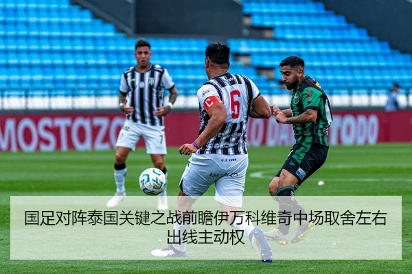 国足对阵泰国关键之战前瞻伊万科维奇中场取舍左右出线主动权