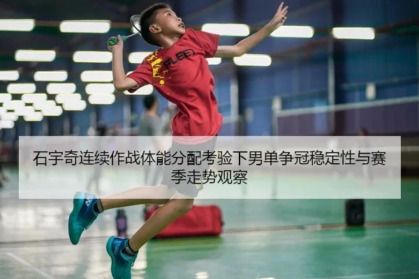 石宇奇连续作战体能分配考验下男单争冠稳定性与赛季走势观察
