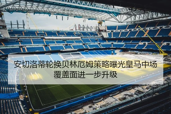 安切洛蒂轮换贝林厄姆策略曝光皇马中场覆盖面进一步升级
