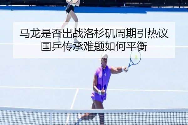马龙是否出战洛杉矶周期引热议 国乒传承难题如何平衡